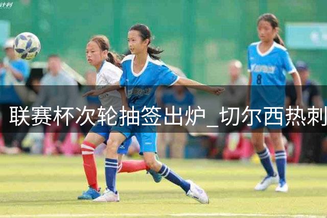 联赛杯次轮抽签出炉 切尔西热刺迎战低级别球队